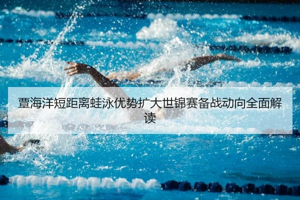 覃海洋短距离蛙泳优势扩大世锦赛备战动向全面解读
