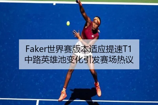Faker世界赛版本适应提速T1中路英雄池变化引发赛场热议